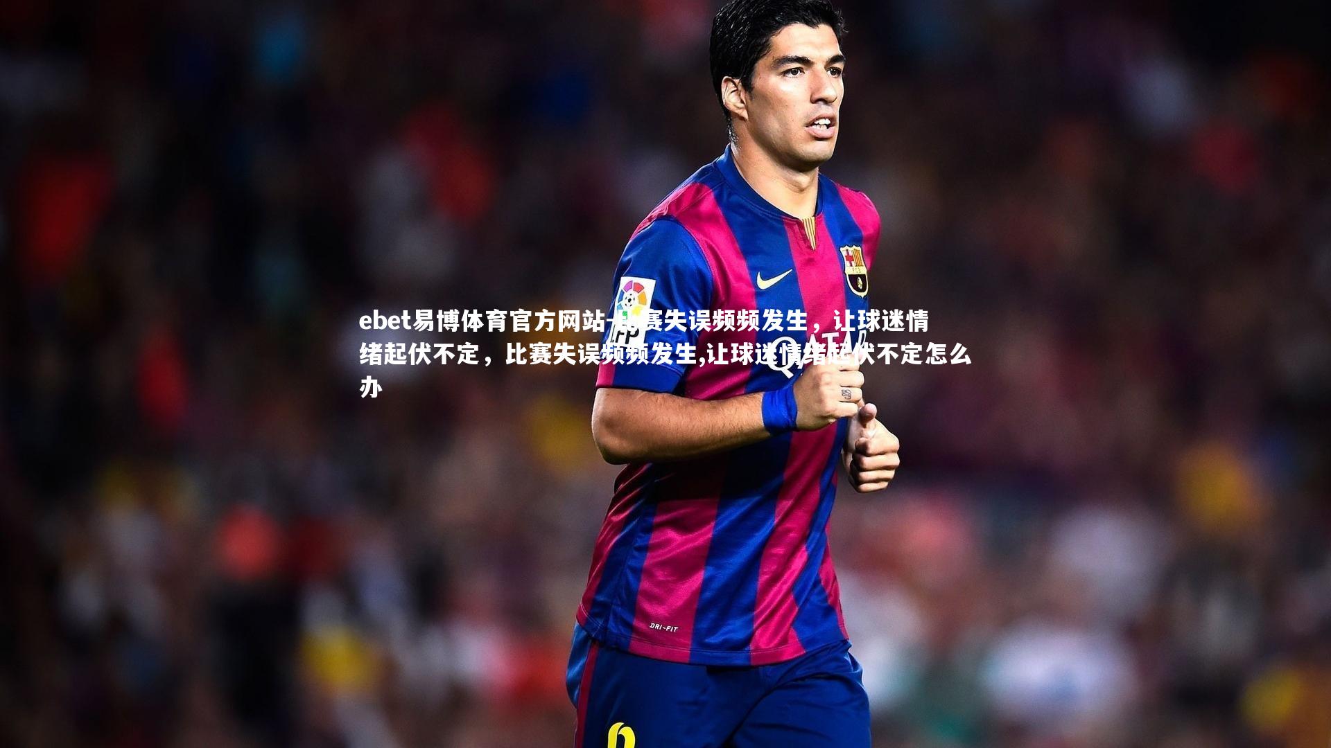 比赛失误频频发生，让球迷情绪起伏不定，比赛失误频频发生,让球迷情绪起伏不定怎么办