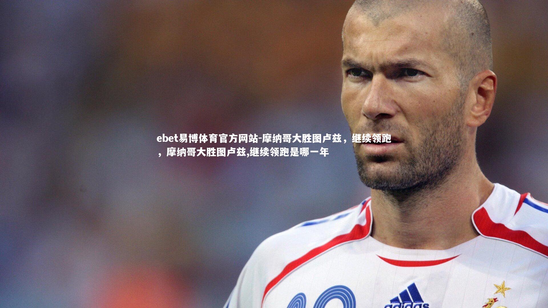 ebet易博体育官方网站-摩纳哥大胜图卢兹，继续领跑，摩纳哥大胜图卢兹,继续领跑是哪一年