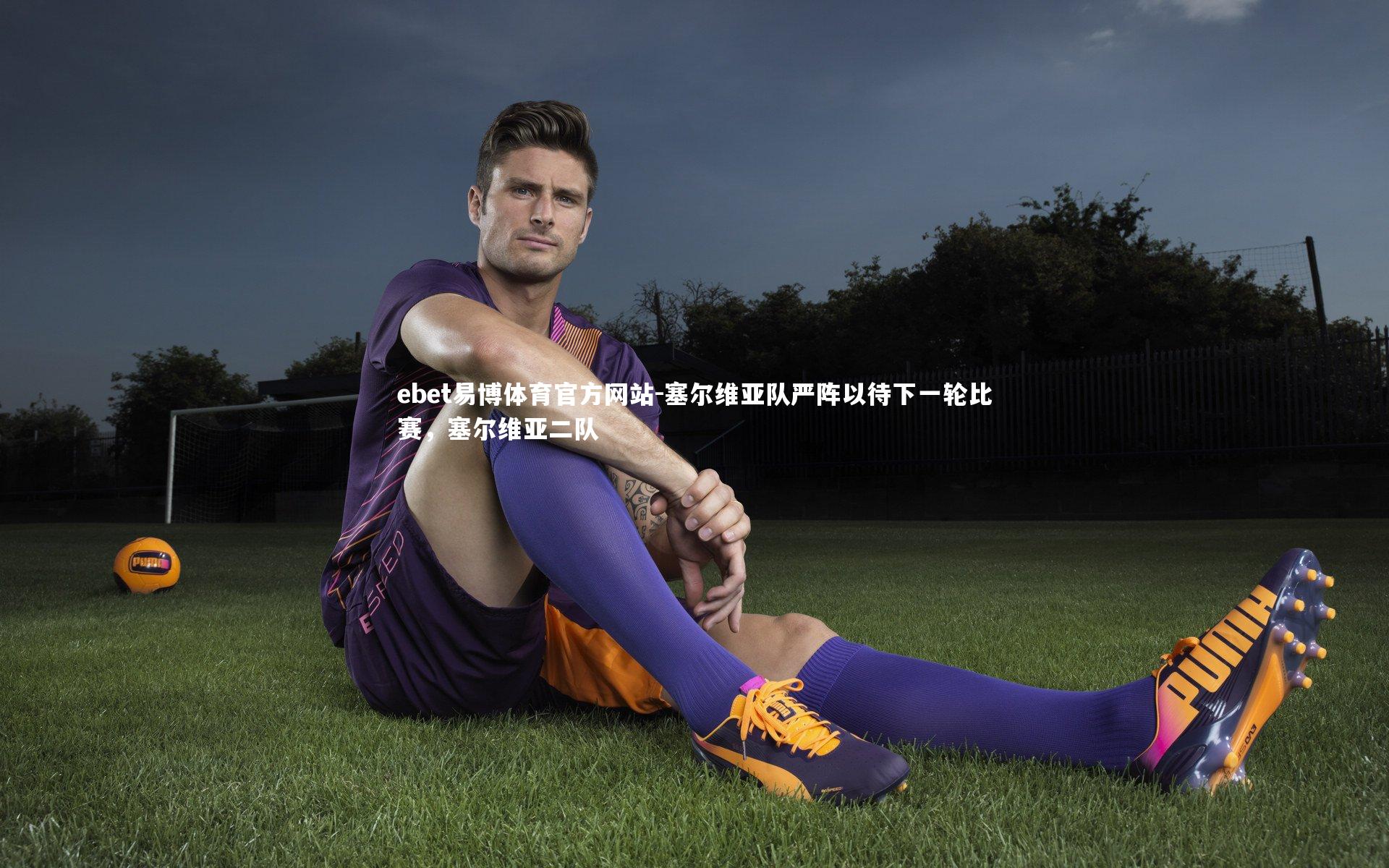 ebet易博体育官方网站-塞尔维亚队严阵以待下一轮比赛，塞尔维亚二队