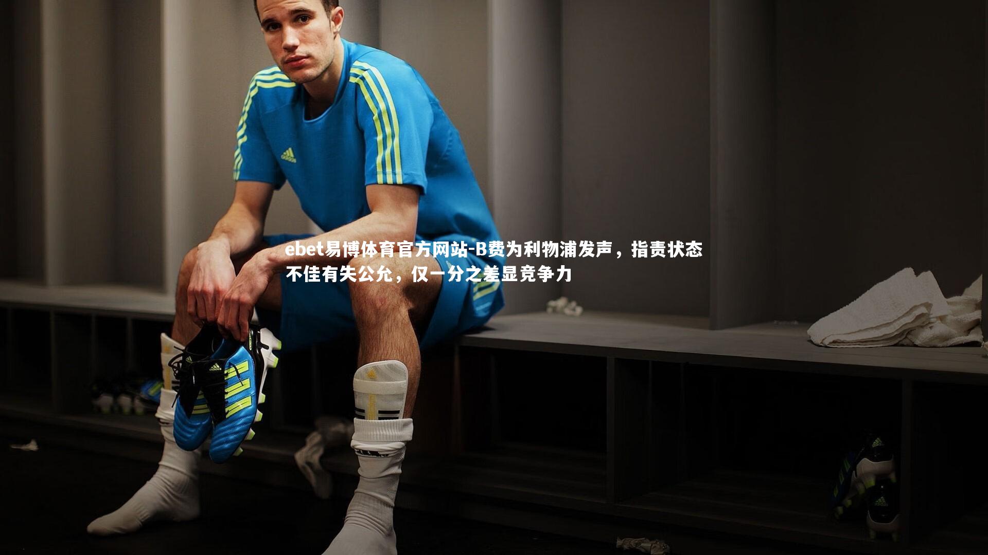 B费为利物浦发声,指责状态不佳有失公允,仅一分之差显竞争力