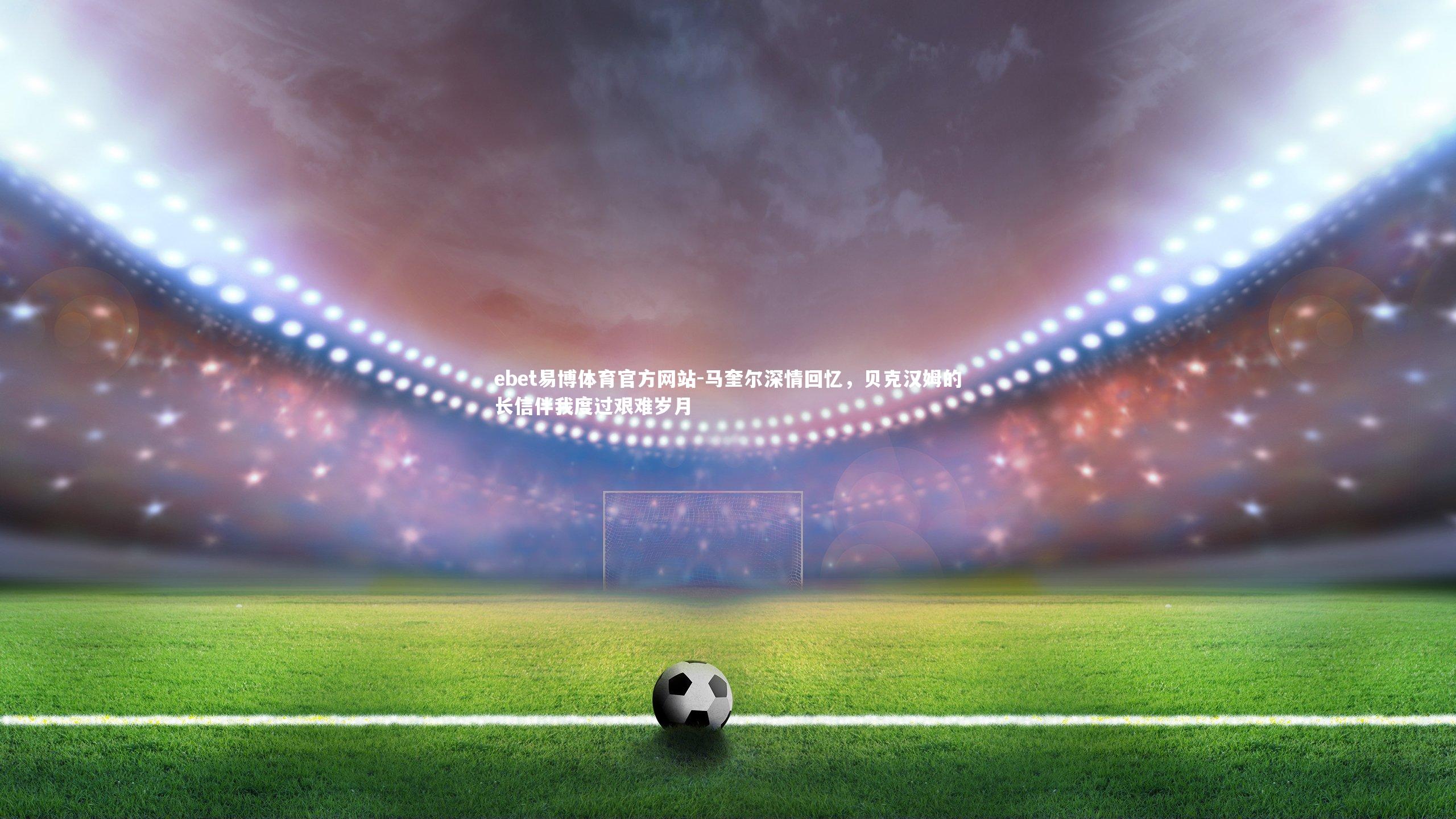 ebet易博体育官方网站-马奎尔深情回忆，贝克汉姆的长信伴我度过艰难岁月