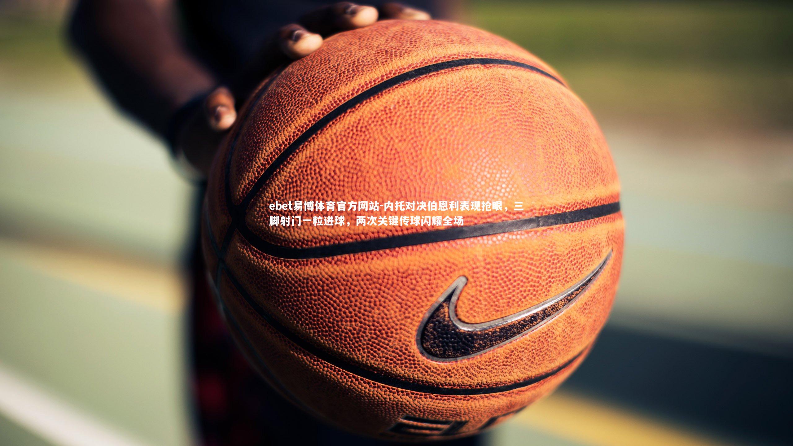 ebet易博体育官方网站-内托对决伯恩利表现抢眼，三脚射门一粒进球，两次关键传球闪耀全场