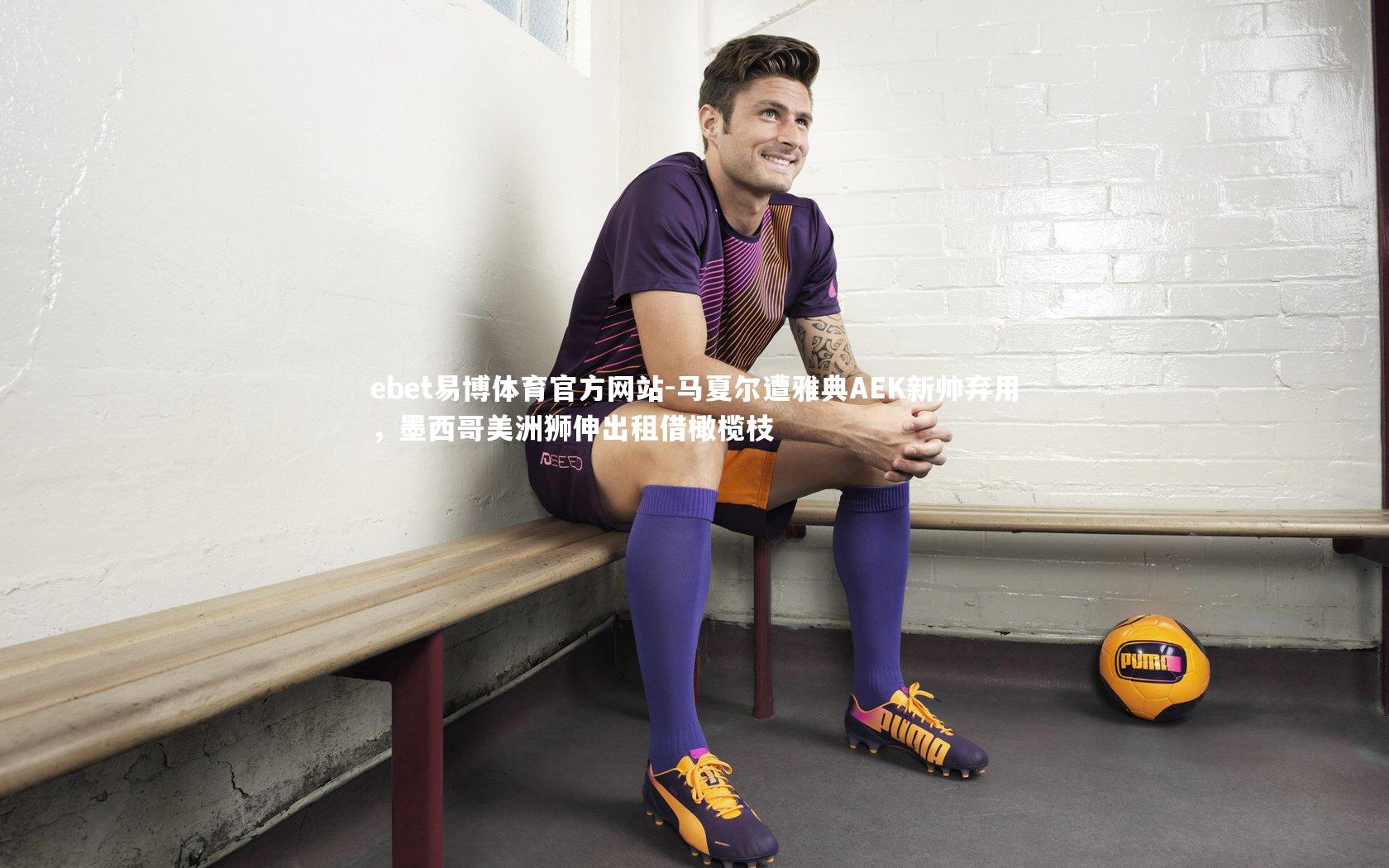 ebet易博体育官方网站-马夏尔遭雅典AEK新帅弃用，墨西哥美洲狮伸出租借橄榄枝