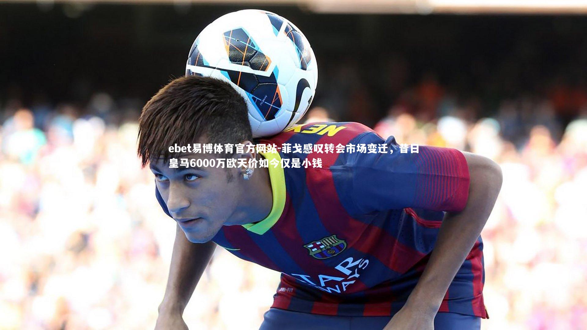菲戈感叹转会市场变迁，昔日皇马6000万欧天价如今仅是小钱